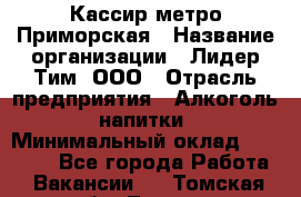 Кассир метро Приморская › Название организации ­ Лидер Тим, ООО › Отрасль предприятия ­ Алкоголь, напитки › Минимальный оклад ­ 24 650 - Все города Работа » Вакансии   . Томская обл.,Томск г.